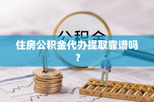 西青住房公积金代办提取靠谱吗？