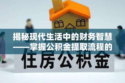 西青揭秘现代生活中的财务智慧——掌握公积金提取流程的关键步骤