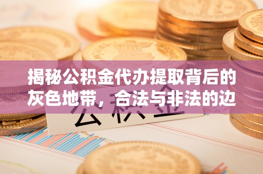 西青揭秘公积金代办提取背后的灰色地带，合法与非法的边界