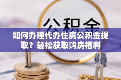 西青如何办理代办住房公积金提取？轻松获取购房福利