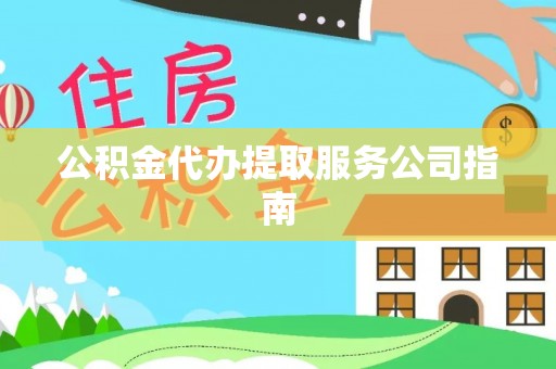 西青公积金代办提取服务公司指南