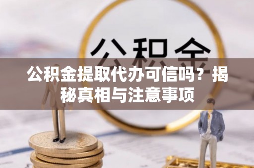 西青公积金提取代办可信吗？揭秘真相与注意事项