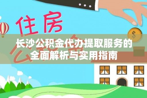 西青长沙公积金代办提取服务的全面解析与实用指南