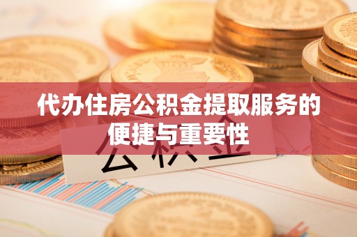 西青代办住房公积金提取服务的便捷与重要性