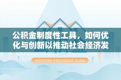 西青公积金制度性工具，如何优化与创新以推动社会经济发展