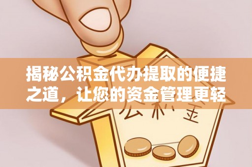 西青揭秘公积金代办提取的便捷之道，让您的资金管理更轻松