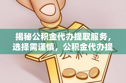 西青揭秘公积金代办提取服务，选择需谨慎，公积金代办提取靠谱吗？