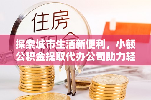 西青探索城市生活新便利，小额公积金提取代办公司助力轻松理财