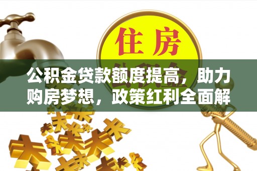 西青公积金贷款额度提高，助力购房梦想，政策红利全面解析