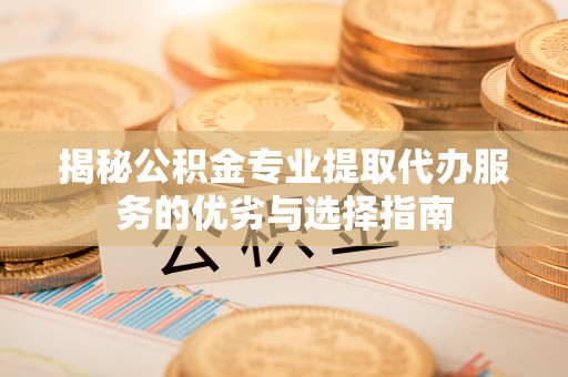 西青揭秘公积金专业提取代办服务的优劣与选择指南