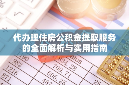 西青代办理住房公积金提取服务的全面解析与实用指南