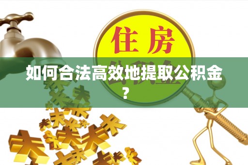 西青如何合法高效地提取公积金？