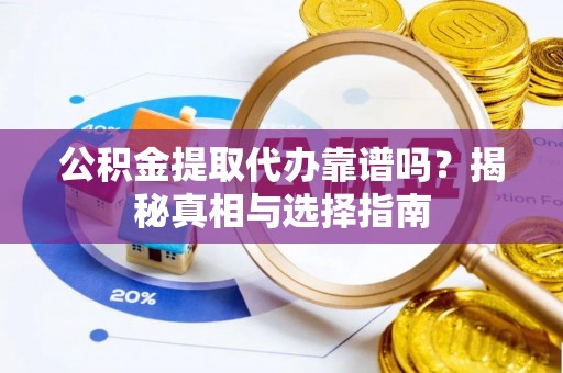西青公积金提取代办靠谱吗？揭秘真相与选择指南