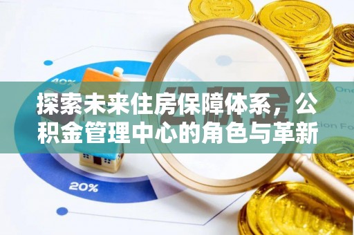 西青探索未来住房保障体系，公积金管理中心的角色与革新