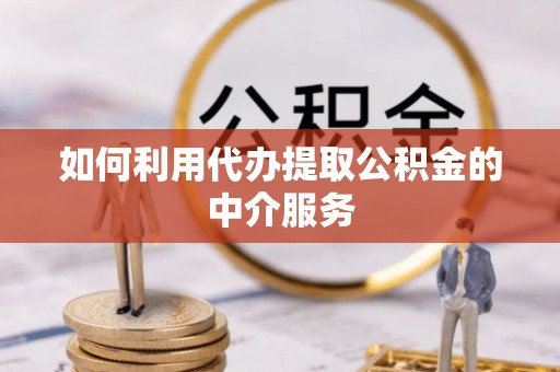 西青如何利用代办提取公积金的中介服务