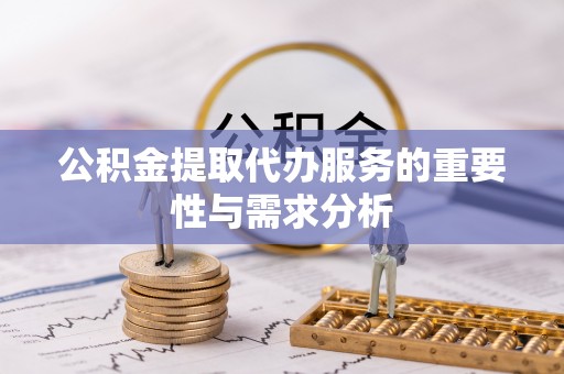 西青公积金提取代办服务的重要性与需求分析