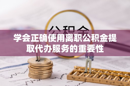 西青学会正确使用离职公积金提取代办服务的重要性