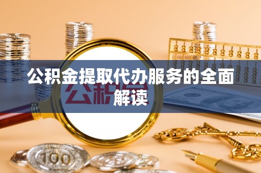 西青公积金提取代办服务的全面解读