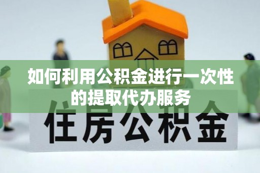 西青如何利用公积金进行一次性的提取代办服务