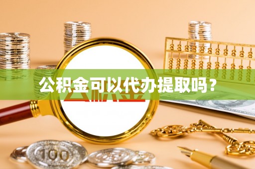 西青公积金可以代办提取吗？