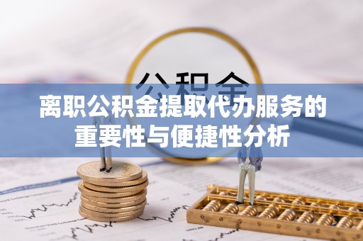 西青离职公积金提取代办服务的重要性与便捷性分析
