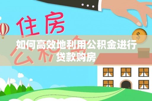 西青如何高效地利用公积金进行贷款购房