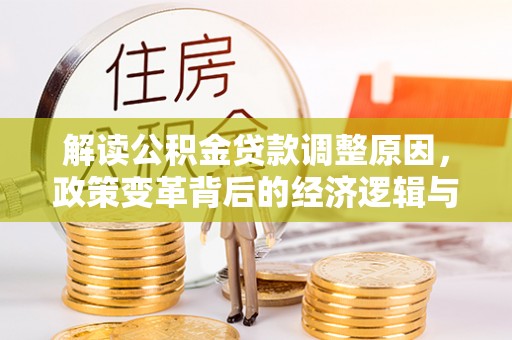 西青解读公积金贷款调整原因，政策变革背后的经济逻辑与民生影响