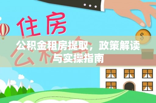 西青公积金租房提取，政策解读与实操指南