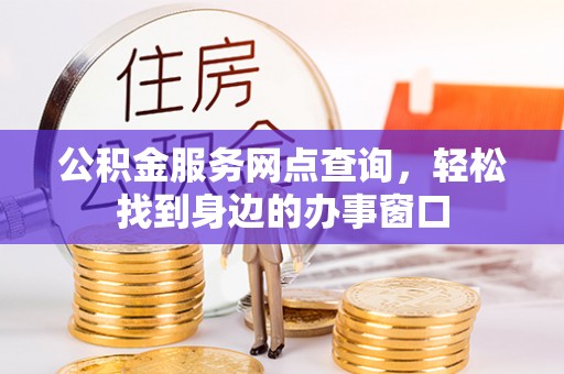西青公积金服务网点查询，轻松找到身边的办事窗口